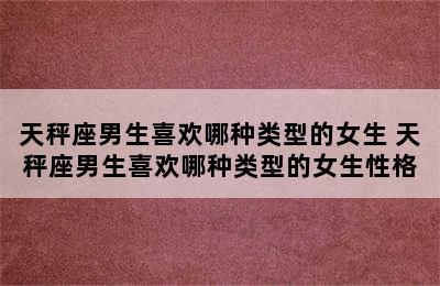 天秤座男生喜欢哪种类型的女生 天秤座男生喜欢哪种类型的女生性格